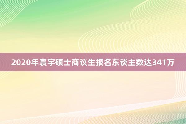 2020年寰宇硕士商议生报名东谈主数达341万