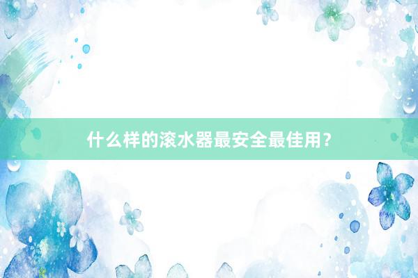 什么样的滚水器最安全最佳用？